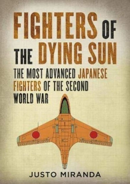 Fighters of the Dying Sun: The Most Advanced Japanese Fighters of the Second World War