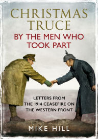 Title: Christmas Truce by the Men Who Took Part: Letters from the 1914 Ceasefire on the Western Front, Author: Mike Hill