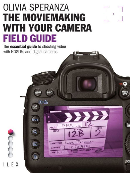 The Moviemaking with Your Camera Field Guide: The Essential Guide to Shooting Video with HDSLRs and Digital Cameras