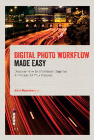 Title: Digital Photo Workflow Made Easy: Discover How to Effortlessly Organise & Process All Your Pictures, Author: John Beardsworth