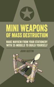 Title: Mini Weapons of Mass Destruction: Make mayhem from your stationery with 35 models to build yourself, Author: John Austin