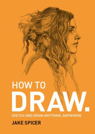 Title: How To Draw: Sketch and draw anything, anywhere with this inspiring and practical handbook, Author: Jake Spicer