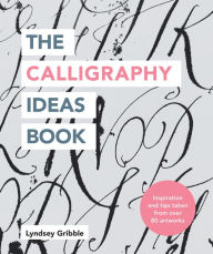 Title: The Calligraphy Ideas Book: Inspiration and tips taken from over 80 artworks, Author: Lyndsey Gribble