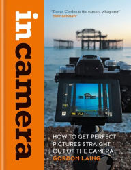 Title: In Camera: How to Get Perfect Pictures Straight Out of the Camera, Author: Gordon Laing