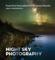 Title: Night Sky Photography: From First Principles to Professional Results, Author: Adam Woodworth