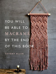 Title: You Will Be Able to Macramé by the End of This Book: 20 macramé projects for beginners, Author: Tiffany Allen