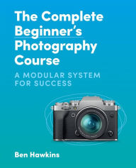 Title: The Complete Beginner's Photography Course: A Modular System for Success, Author: Ben Hawkins