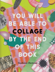 Title: You Will Be Able to Collage by the End of this Book, Author: Stephanie Hartman