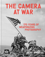 Title: The Camera at War: 170 years of weaponising photography, Author: Hilary Roberts