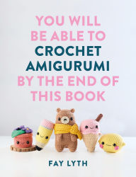 Title: You Will Be Able to Crochet Amigurumi by the End of This Book, Author: Fay Lyth