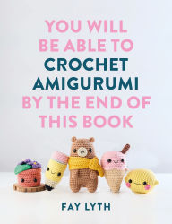 Title: You Will Be Able to Crochet Amigurumi by the End of This Book: 15 Cute and Easy Crochet Characters, Author: Fay Lyth