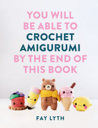 Title: You Will Be Able to Crochet Amigurumi by the End of This Book: 15 Cute and Easy Crochet Characters, Author: Fay Lyth