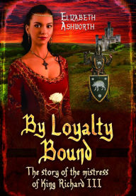 Title: By Loyalty Bound: The Story of the Mistress of King Richard III, Author: Elizabeth Ashworth