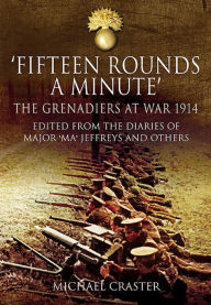 Title: 'Fifteen Rounds a Minute': The Grenadiers at War, August to December 1914, Edited from Diaries and Letters of Major 'Ma' Jeffreys and Others, Author: Michael Craster