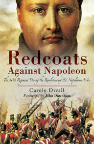 Title: Redcoats Against Napoleon: The 30th Regiment During the Revolutionary and Napoleonic Wars, Author: Carole Divall