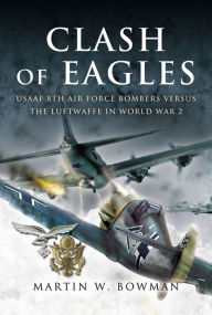 Title: Clash of Eagles: USAAF 8th Air Force Bombers Versus the Luftwaffe in World War II, Author: Martin W. Bowman