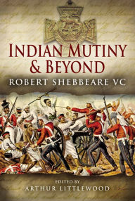 Title: Indian Mutiny and Beyond: Robert Shebbeare VC, Author: Arthur Littlewood