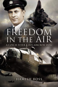 Title: Freedom in the Air: A Czech Flyer and his Aircrew Dog, Author: Hamish Ross