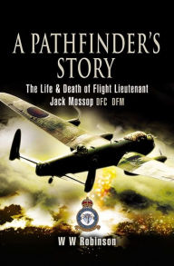 Title: Pathfinder's Story: The Life and Death of Flight Lieutenant Jack Mossop DFC* DFM, Author: WW Robinson