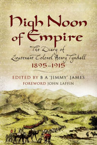 Title: High Noon of Empire: The Diary of Lieutenant Colonel Henry Tyndall, 1895-1915, Author: B A 'Jimmy' James