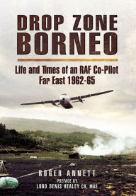 Title: Drop Zone Borneo: Life and Times of an RAF Co-Pilot Far East, 1962-65, Author: Roger Annett