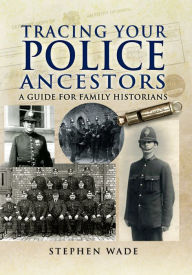 Title: Tracing Your Police Ancestors: A Guide for Family Historians, Author: Stephen Wade