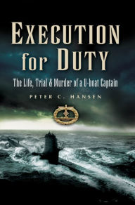 Title: Execution for Duty: The Life, Trial & Murder of a U-boat Captain, Author: Peter C. Hansen