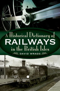 Title: A Historical Dictionary of Railways in the British Isles, Author: David Wragg