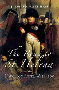 Title: The Road to St Helena: Napoleon After Waterloo, Author: David Markham