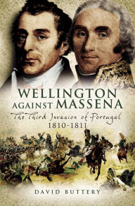 Title: Wellington Against Massena: The Third Invasion of Portugal 1810 - 1811, Author: David Buttery