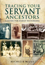 Title: Tracing Your Servant Ancestors: A Guide for Family Historians, Author: Michelle Higgs
