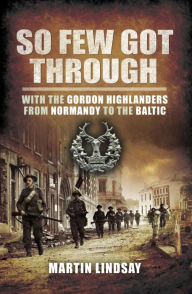 Title: So Few Got Through: With the Gordon Highlanders From Normandy to the Baltic, Author: Martin Lindsay