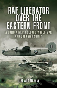 Title: RAF Liberator over the Eastern Front: A Bomb Aimer's Second World War and Cold War Story, Author: Jim Auton