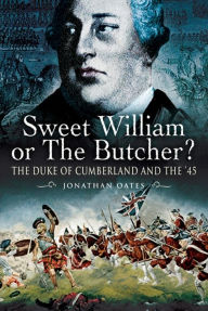 Title: Sweet William or the Butcher?: The Duke of Cumberland and the '45, Author: Jonathan Oates