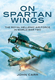 Title: On Spartan Wings: The Royal Hellenic Air Force in World War Two, Author: John Carr