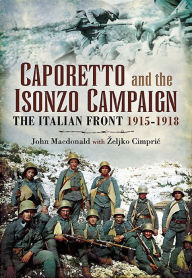Title: Caporetto and the Isonzo Campaign: The Italian Front, 1915-1918, Author: John Macdonald