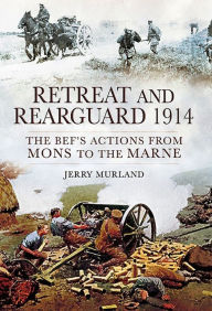 Title: Retreat and Rearguard, 1914: The BEF's Actions From Mons to the Marne, Author: Jerry Murland