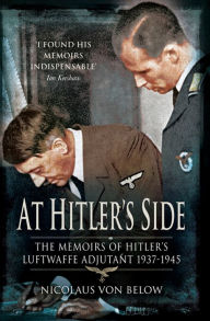 Title: At Hitler's Side: The Memoirs of Hitler's Luftwaffe Adjutant 1937-1945, Author: Nicolaus von Below