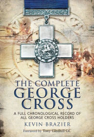 Title: The Complete George Cross: A Full Chronological Record of all George Cross Holders, Author: Kevin Brazier