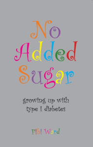 Title: No Added Sugar: growing up with type 1 diabetes, Author: Fibi Ward