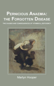 Title: Pernicious Anaemia: The Forgotten Disease: The causes and consequences of vitamin B12 deficiency, Author: Martyn Hooper