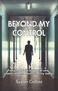 Title: Beyond My Control: why the health and social care system need not have failed my mother, Author: Suzan Collins