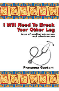 Title: I Will Need to Break Your Other Leg: tales of medical adventure and misadventure, Author: Prasanna Gautam