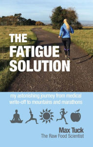 Title: The Fatigue Solution: my astonishing journey from medical write-off to marathons and mountains, Author: Max Tuck