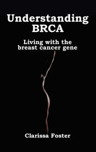 Title: Understanding BRCA: Living with the Breast Cancer Gene, Author: Clarissa Foster