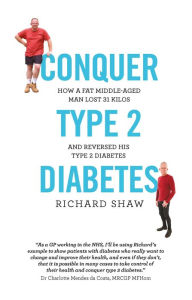 Title: Conquer Type 2 Diabetes: how a fat, middle-aged man lost 31 kilos and reversed his type 2 diabetes, Author: Richard Shaw