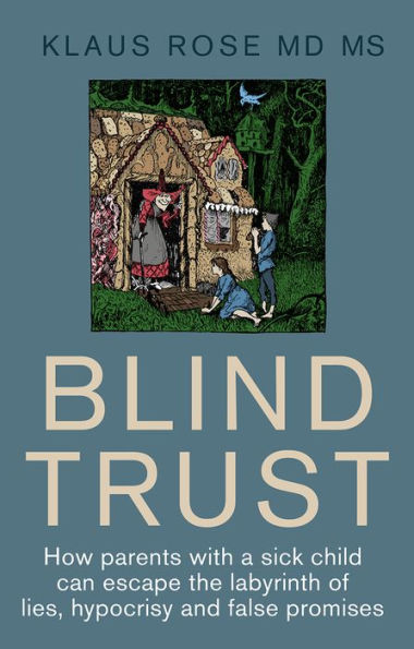 Blind Trust: How Parents with a Sick Child Can Escape the Lies, Hypocrisy and False Promises of Researchers Regulatory Authorities