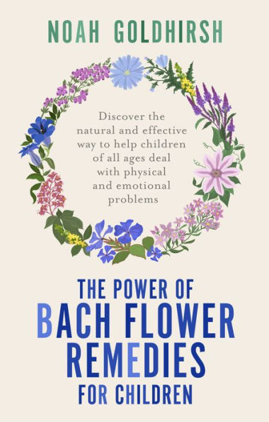 the Power of Bach Flower Remedies for Children: Discover natural and effective way to help children all ages deal with physical emotional problems