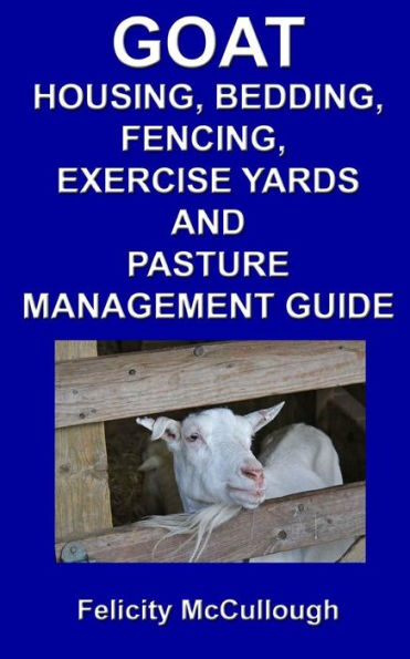 Goat Housing, Bedding, Fencing, Exercise Yards And Pasture Management Guide: Goat Knowledge