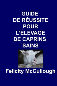 Title: Guide de Rï¿½ussite pour L'ï¿½levage de Caprins Sains, Author: Felicity McCullough